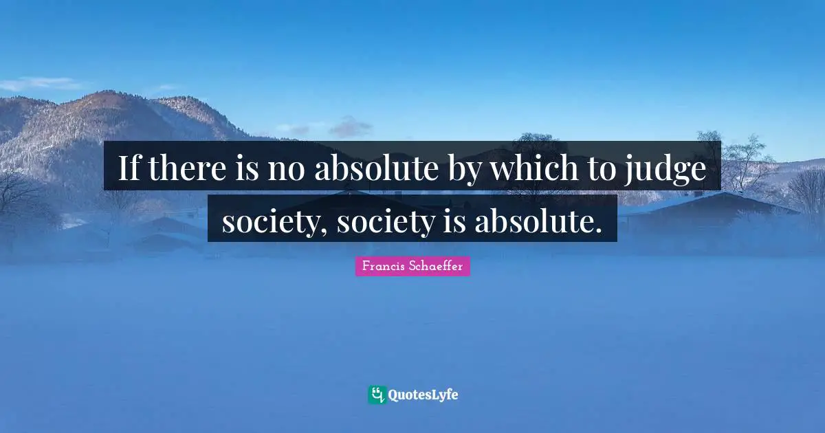Francis Schaeffer Quotes: "If there is no absolute by which to judge society, society is absolute."