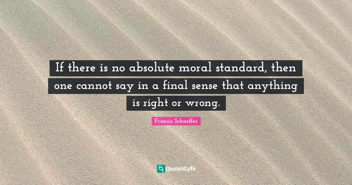 Francis Schaeffer Quotes: "If there is no absolute moral standard, then one cannot say in a final sense that anything is right or wrong."