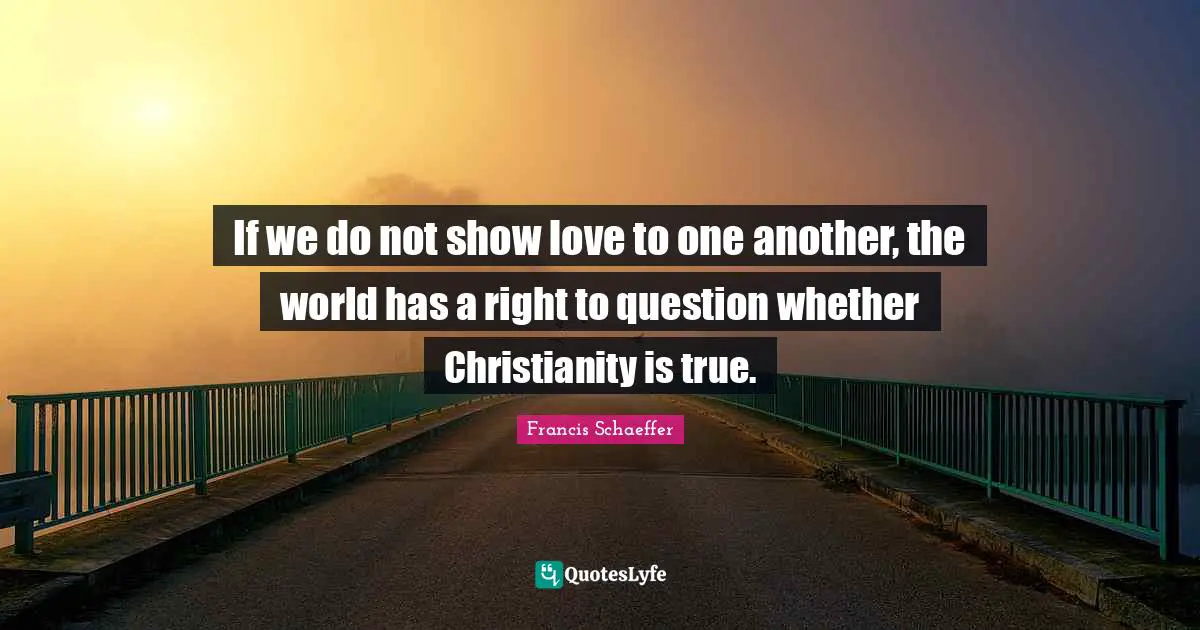 Christianity Quotes: "If we do not show love to one another, the world has a right to question whether Christianity is true."