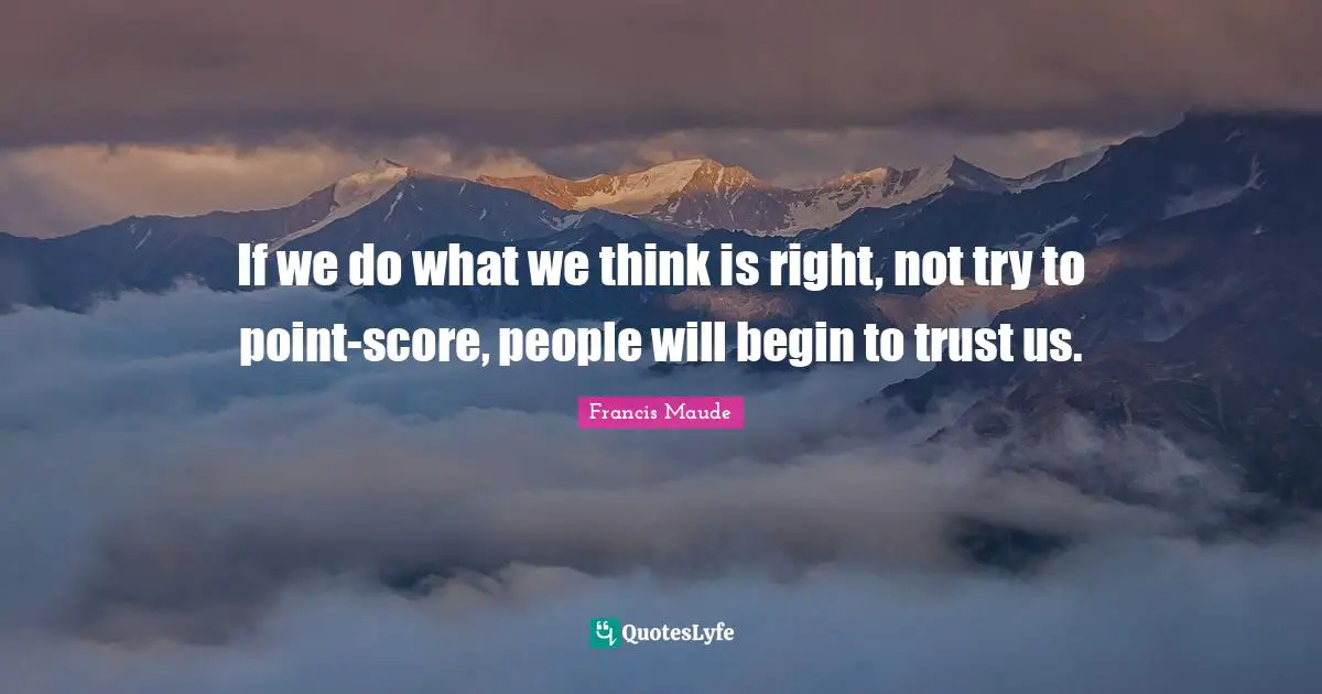 If we do what we think is right, not try to point-score, people will begin to trust us.