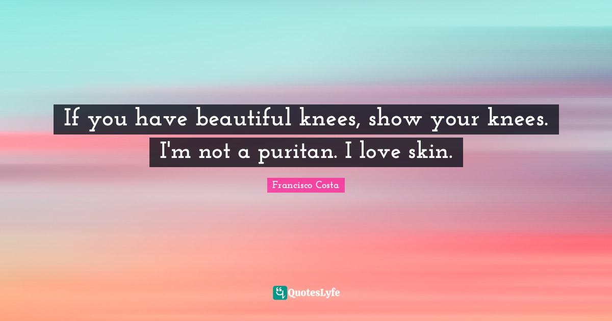 If you have beautiful knees, show your knees. I'm not a puritan. I love skin.