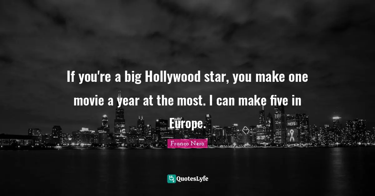 If you're a big Hollywood star, you make one movie a year at the most. I can make five in Europe.