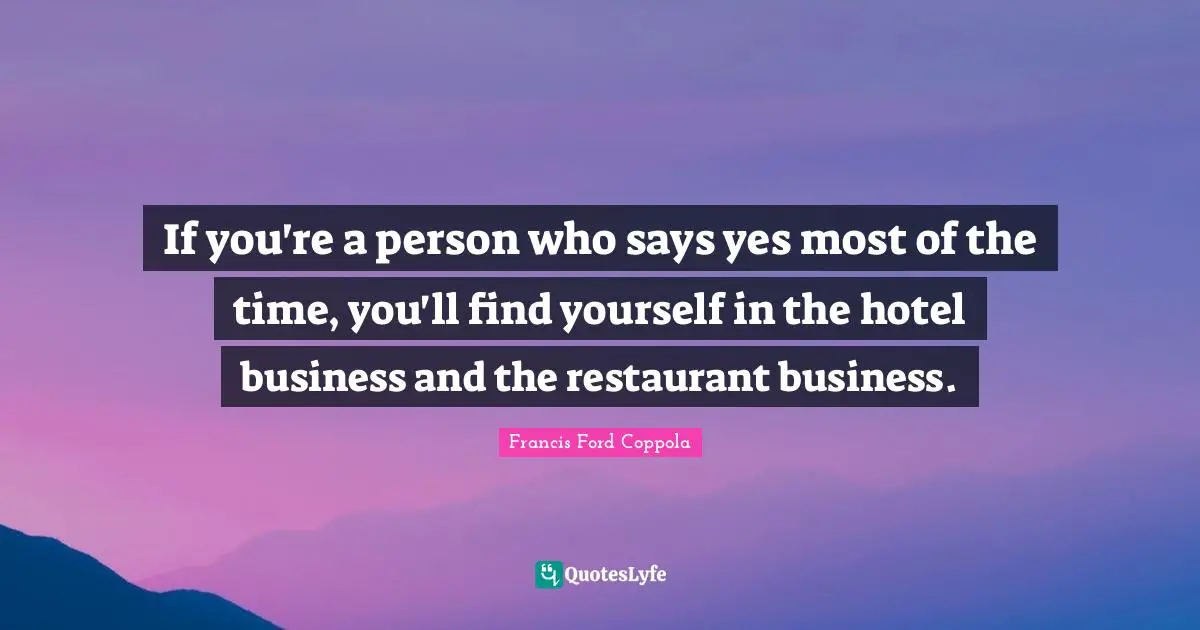 If you're a person who says yes most of the time, you'll find yourself in the hotel business and the restaurant business.