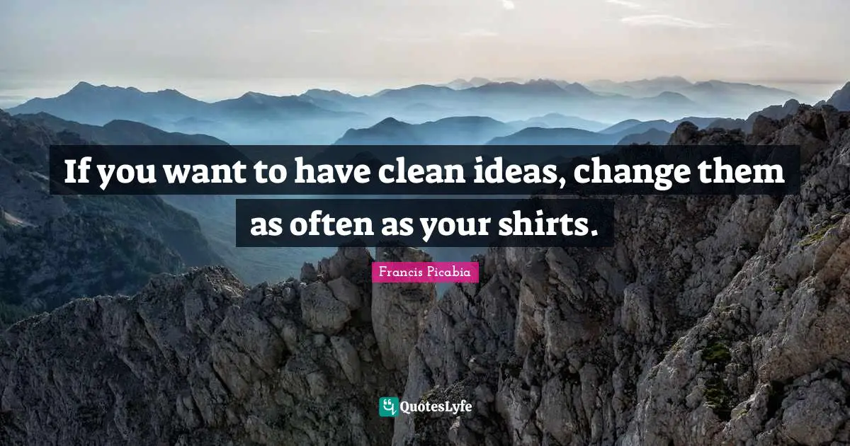 Francis Picabia Quotes: "If you want to have clean ideas, change them as often as your shirts."