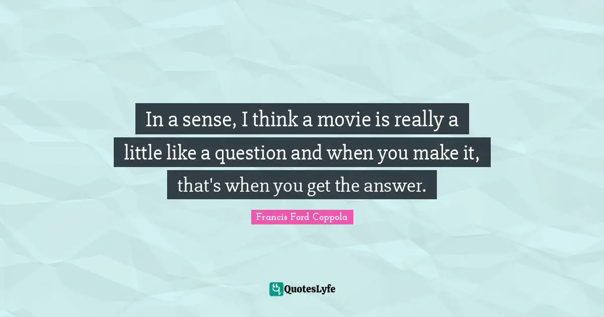 In a sense, I think a movie is really a little like a question and when you make it, that's when you get the answer.