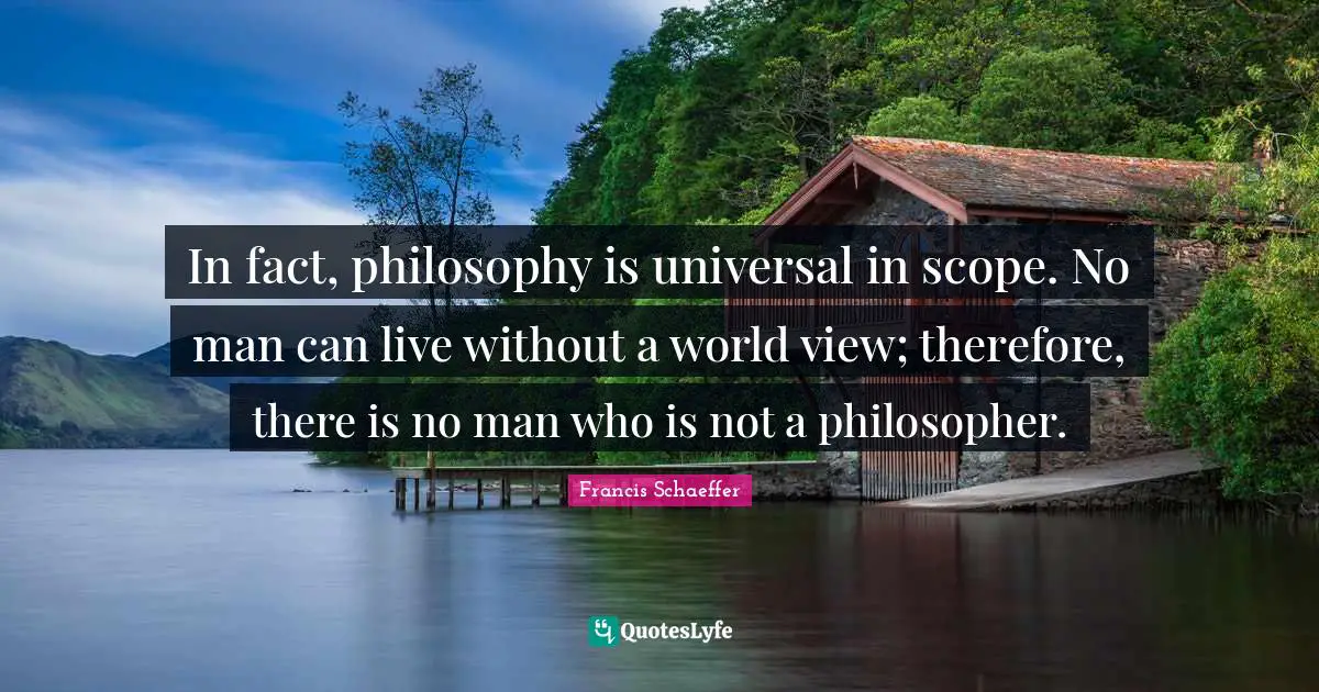 Francis Schaeffer Quotes: In fact, philosophy is universal in scope. No man can live without a world view; therefore, there is no man who is not a philosopher.