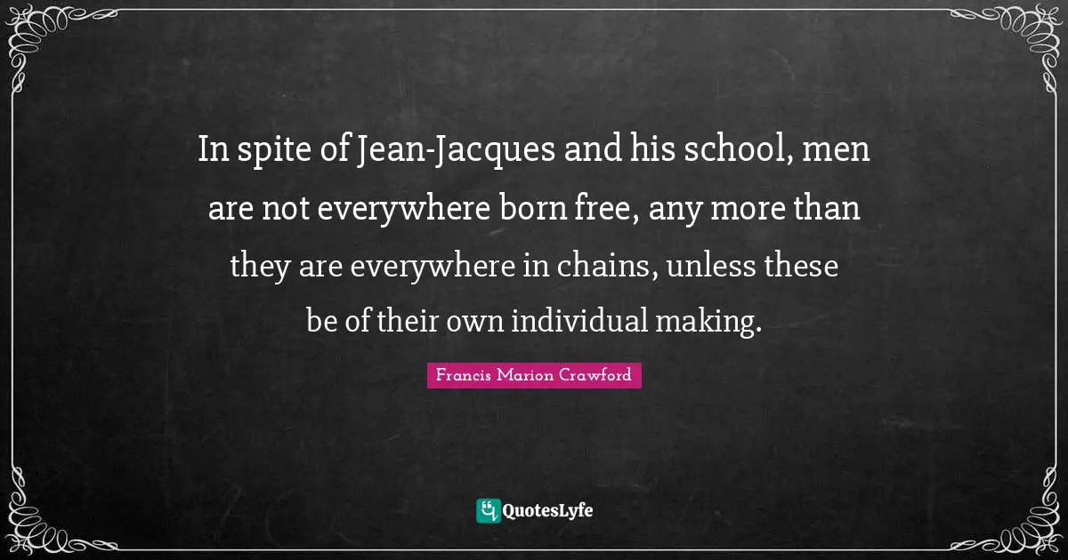 Francis Marion Quotes: "In spite of Jean-Jacques and his school, men are not everywhere born free, any more than they are everywhere in chains, unless these be of their own individual making."