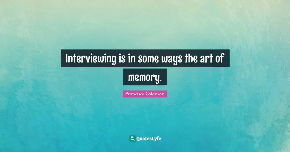 Interviewing is in some ways the art of memory.