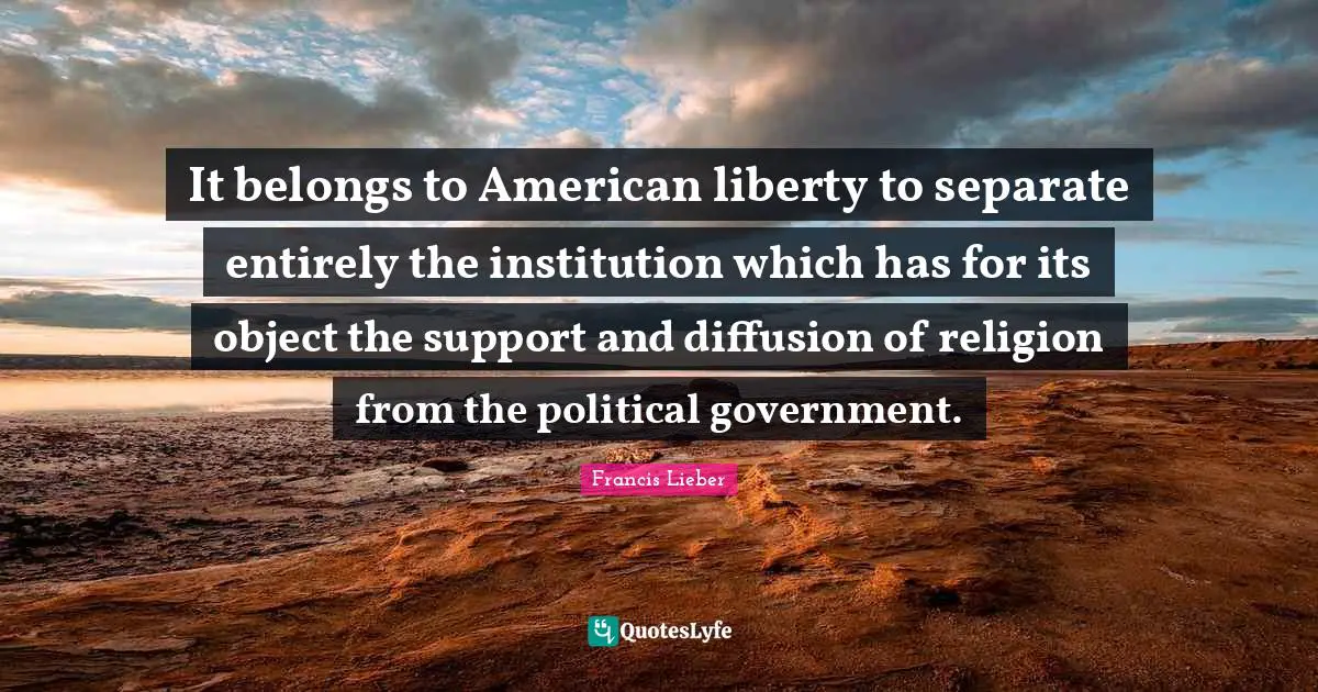 It belongs to American liberty to separate entirely the institution which has for its object the support and diffusion of religion from the political government.