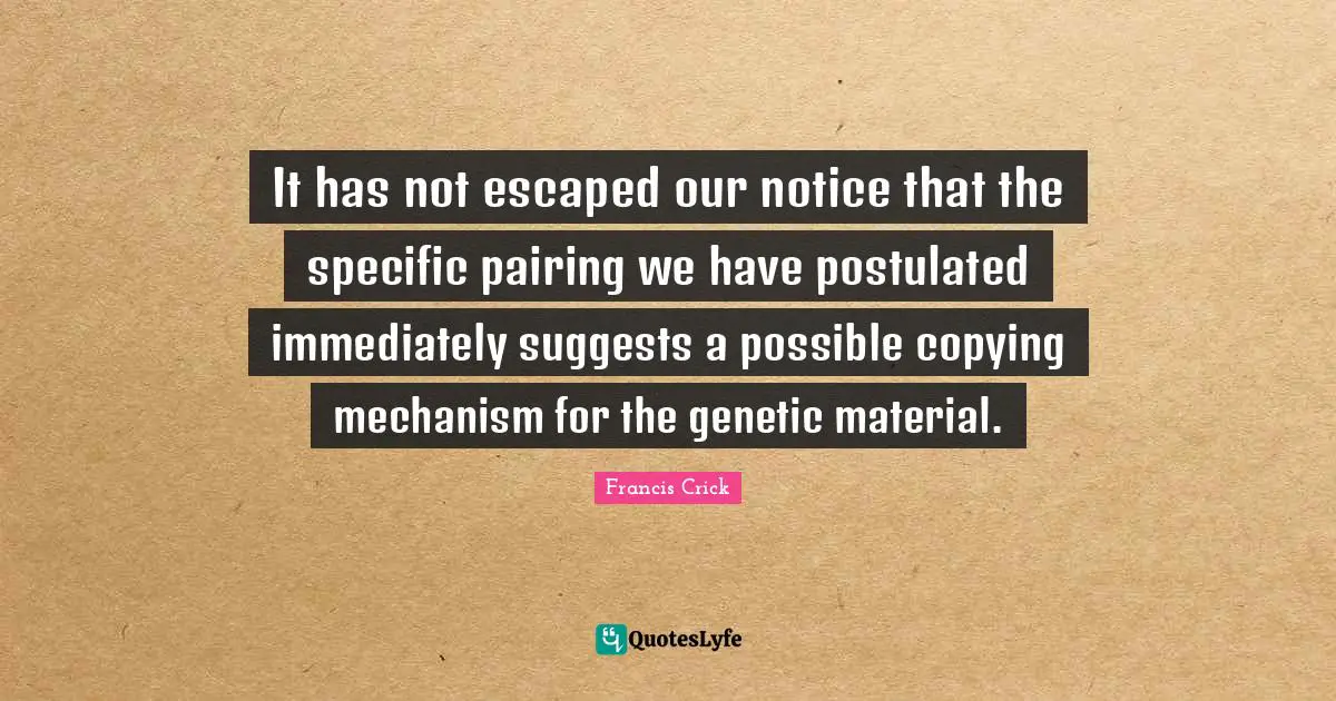 It has not escaped our notice that the specific pairing we have postulated immediately suggests a possible copying mechanism for the genetic material.
