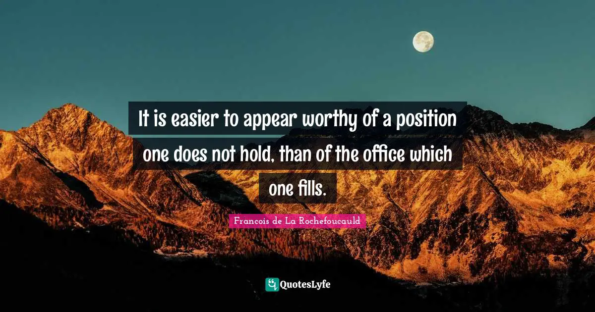 It is easier to appear worthy of a position one does not hold, than of the office which one fills.