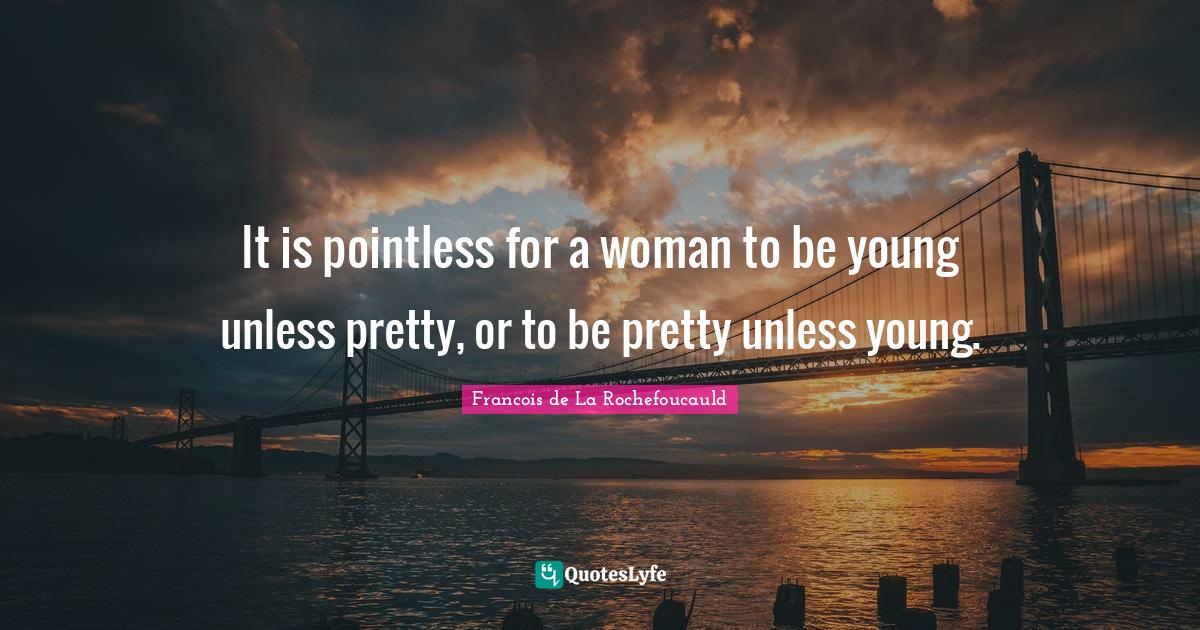 It is pointless for a woman to be young unless pretty, or to be pretty unless young.