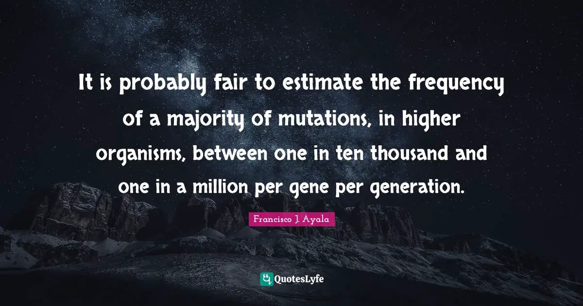 It is probably fair to estimate the frequency of a majority of mutations, in higher organisms, between one in ten thousand and one in a million per gene per generation.