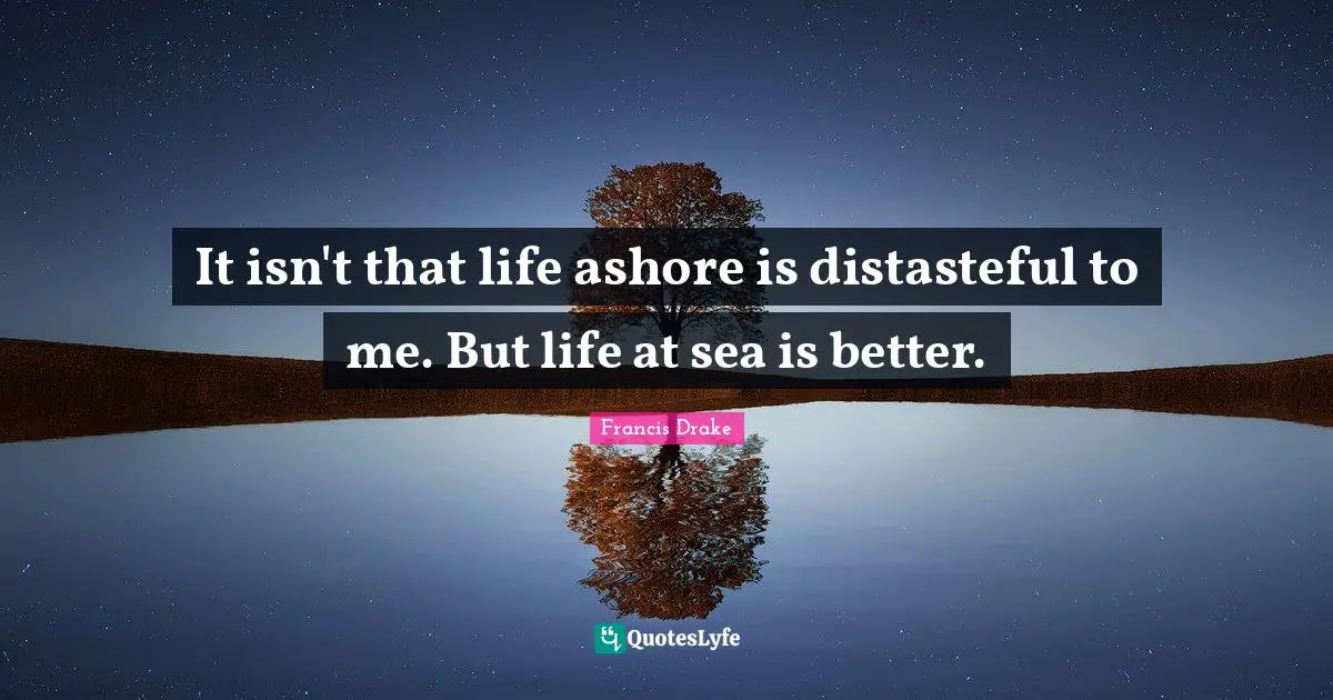 Francis Drake Quotes: It isn't that life ashore is distasteful to me. But life at sea is better.
