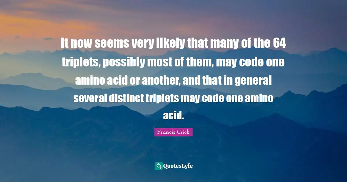 It now seems very likely that many of the 64 triplets, possibly most of them, may code one amino acid or another, and that in general several distinct triplets may code one amino acid.