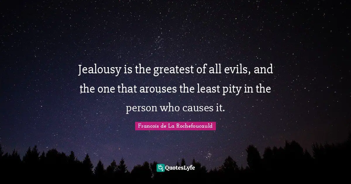 Jealousy is the greatest of all evils, and the one that arouses the least pity in the person who causes it.