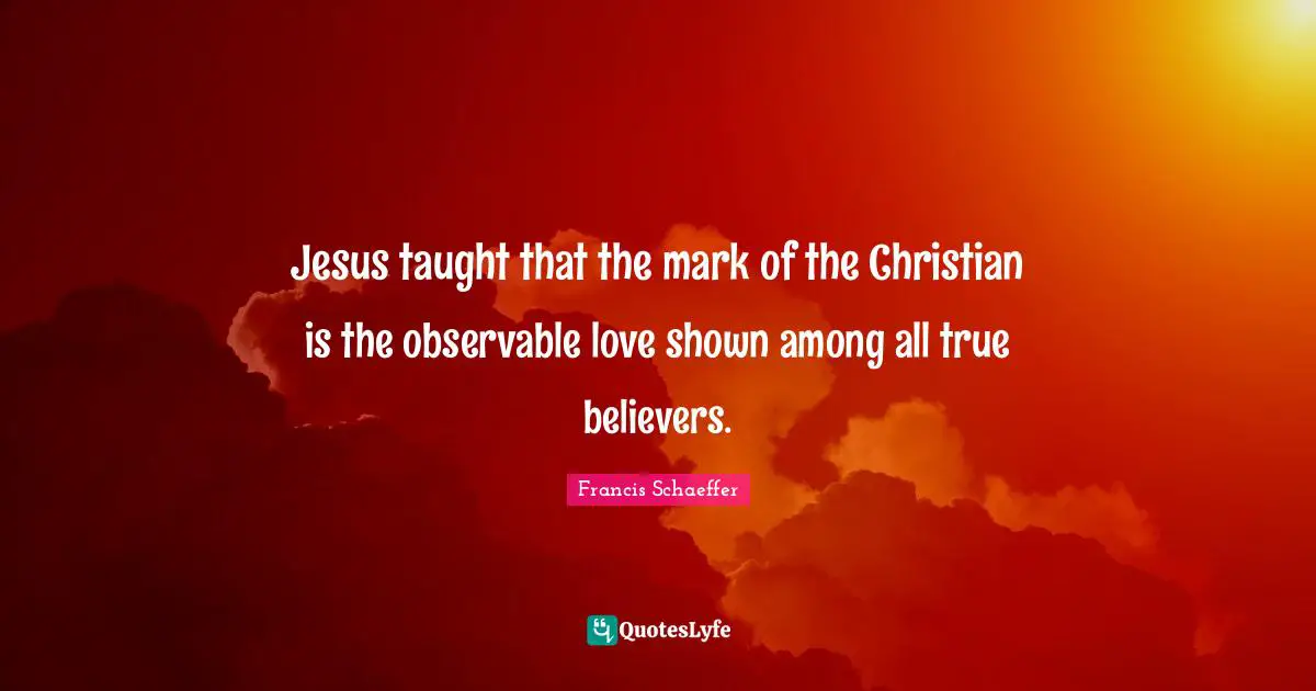 Francis Schaeffer Quotes: "Jesus taught that the mark of the Christian is the observable love shown among all true believers."