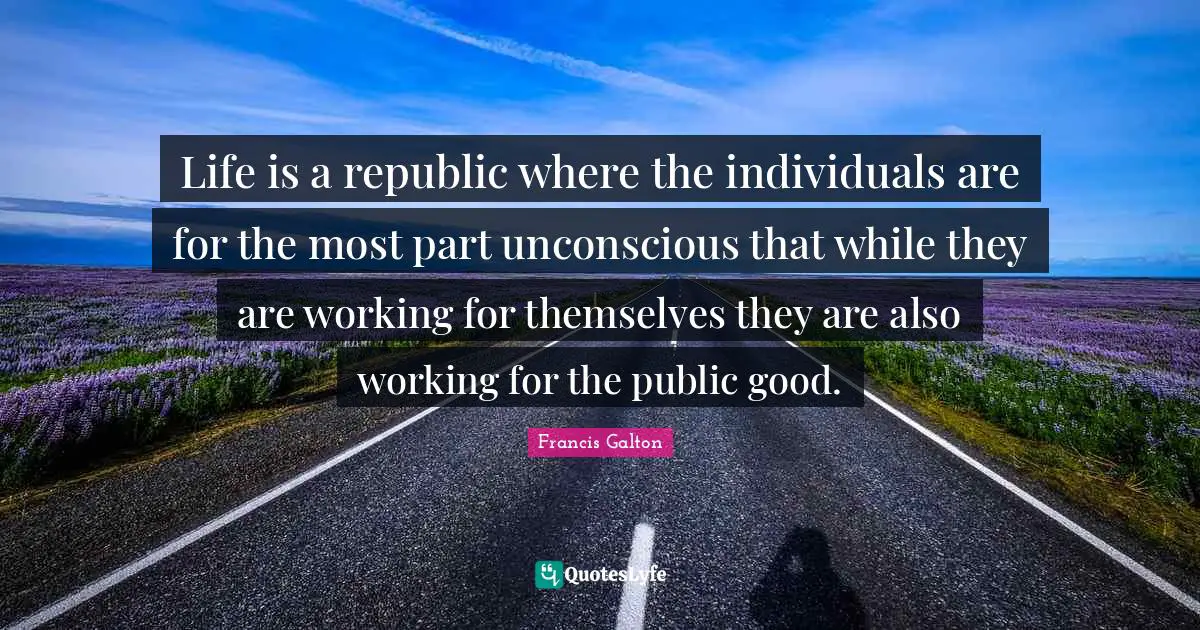 Life is a republic where the individuals are for the most part unconscious that while they are working for themselves they are also working for the public good.
