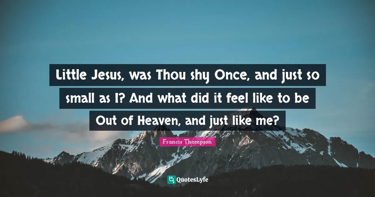 Little Jesus, was Thou shy Once, and just so small as I? And what did it feel like to be Out of Heaven, and just like me?