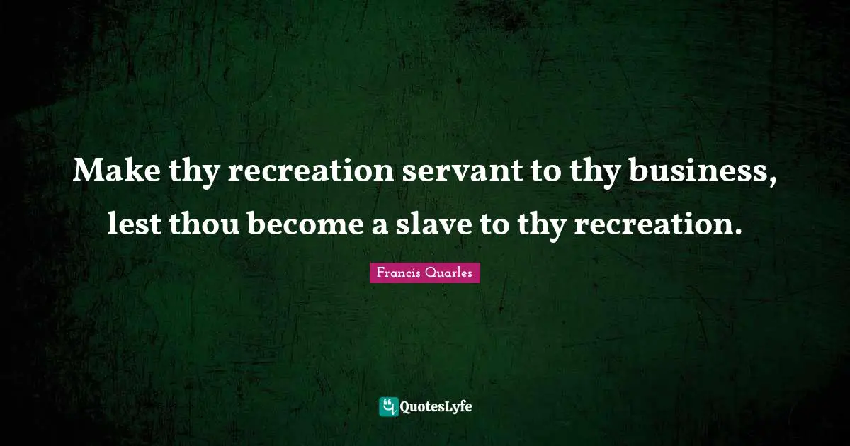 Make thy recreation servant to thy business, lest thou become a slave to thy recreation.