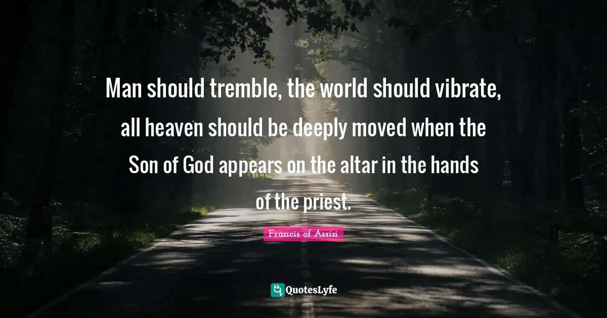 Man should tremble, the world should vibrate, all heaven should be deeply moved when the Son of God appears on the altar in the hands of the priest.