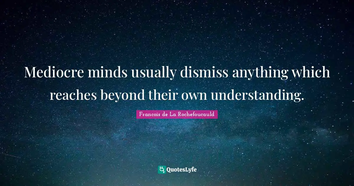 Francois De La Rochefoucauld Quotes: "Mediocre minds usually dismiss anything which reaches beyond their own understanding."