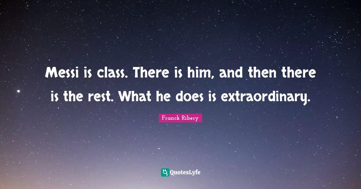 Messi Quotes: "Messi is class. There is him, and then there is the rest. What he does is extraordinary."