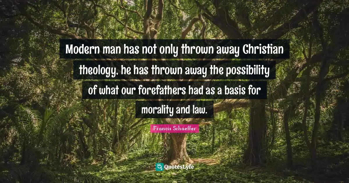Francis Schaeffer Quotes: "Modern man has not only thrown away Christian theology, he has thrown away the possibility of what our forefathers had as a basis for morality and law."