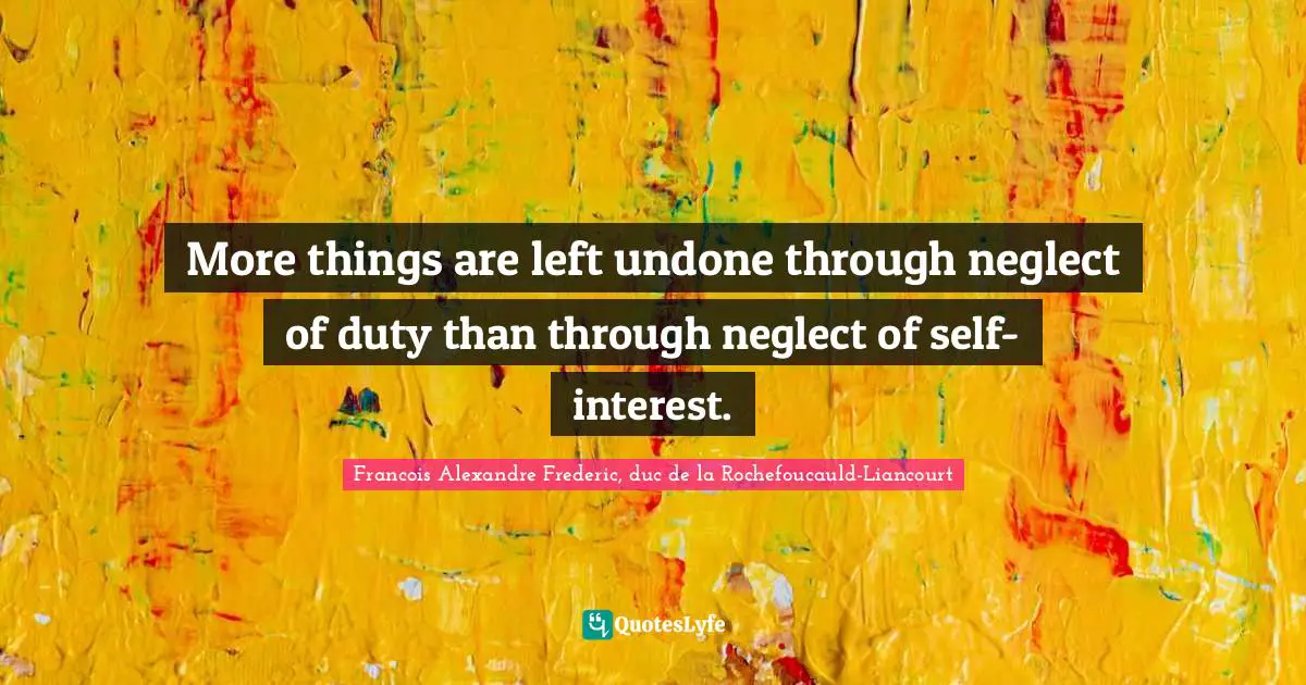 More things are left undone through neglect of duty than through neglect of self-interest.