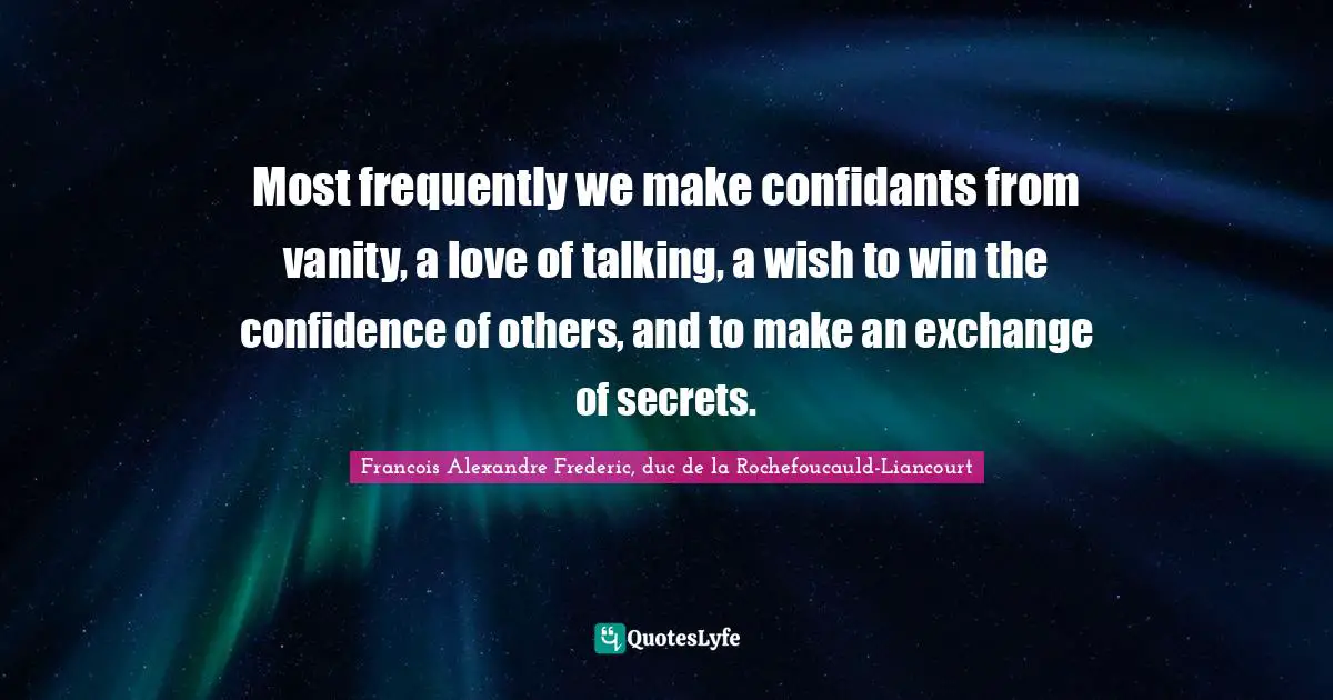Most frequently we make confidants from vanity, a love of talking, a wish to win the confidence of others, and to make an exchange of secrets.