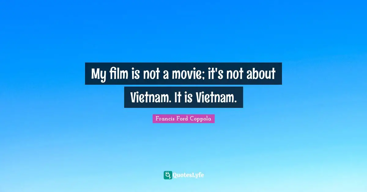 My film is not a movie; it's not about Vietnam. It is Vietnam.