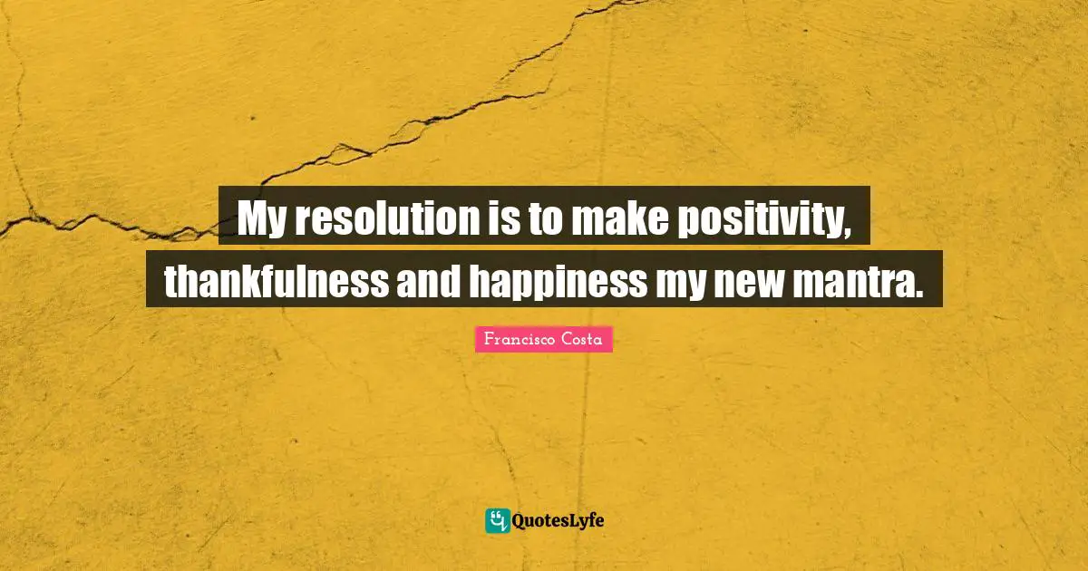 My resolution is to make positivity, thankfulness and happiness my new mantra.