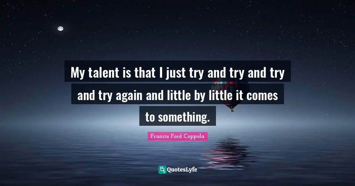My talent is that I just try and try and try and try again and little by little it comes to something.