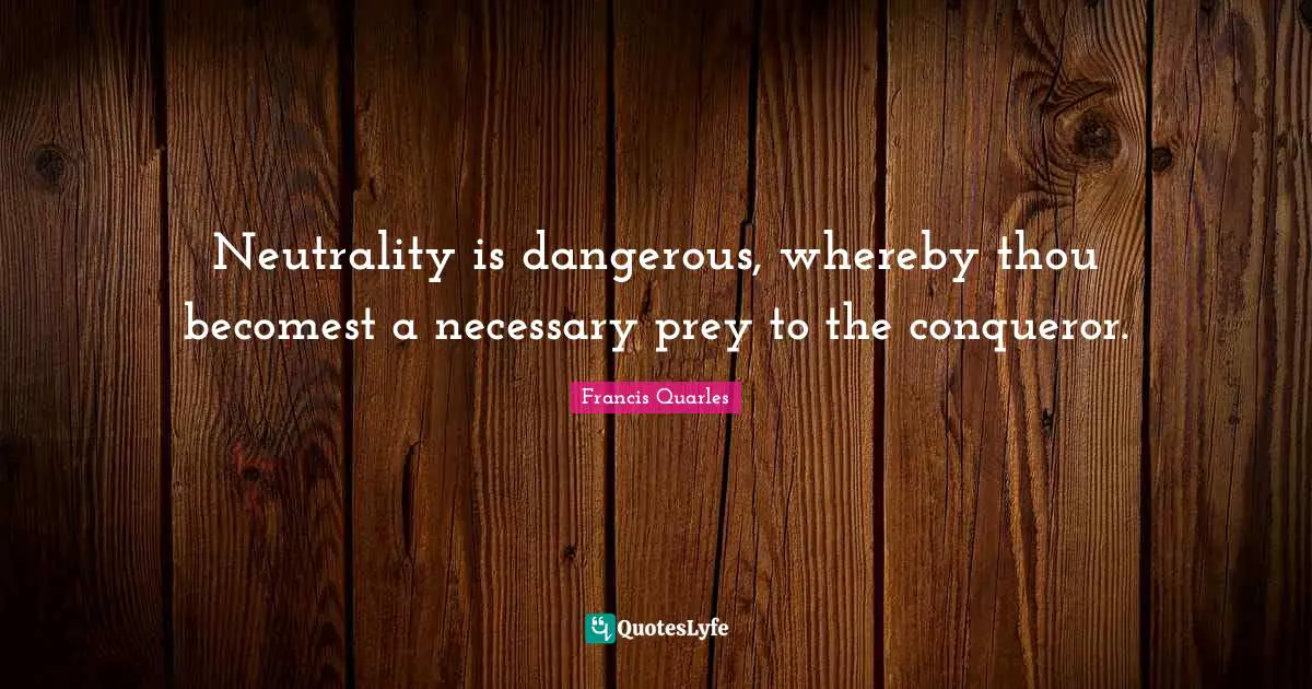 Francis Quarles Quotes: "Neutrality is dangerous, whereby thou becomest a necessary prey to the conqueror."