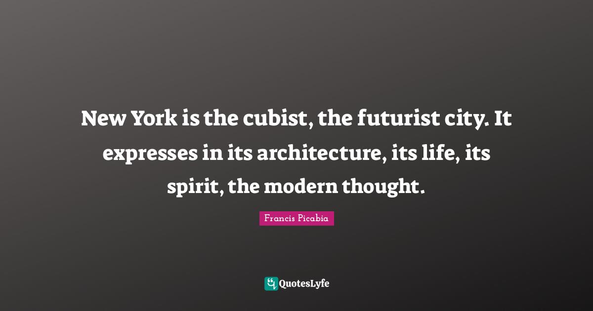 Francis Picabia Quotes: "New York is the cubist, the futurist city. It expresses in its architecture, its life, its spirit, the modern thought."
