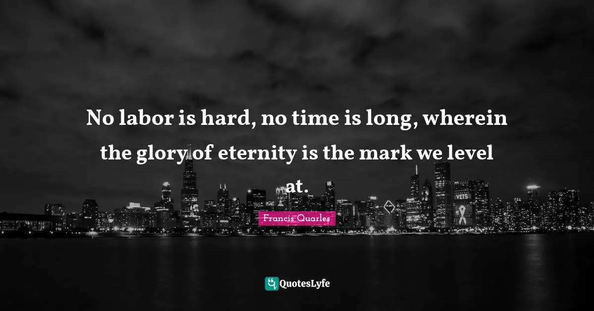 No labor is hard, no time is long, wherein the glory of eternity is the mark we level at.