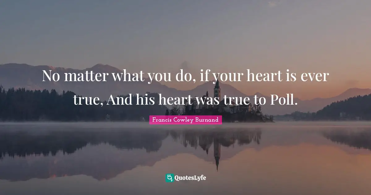 No matter what you do, if your heart is ever true, And his heart was true to Poll.