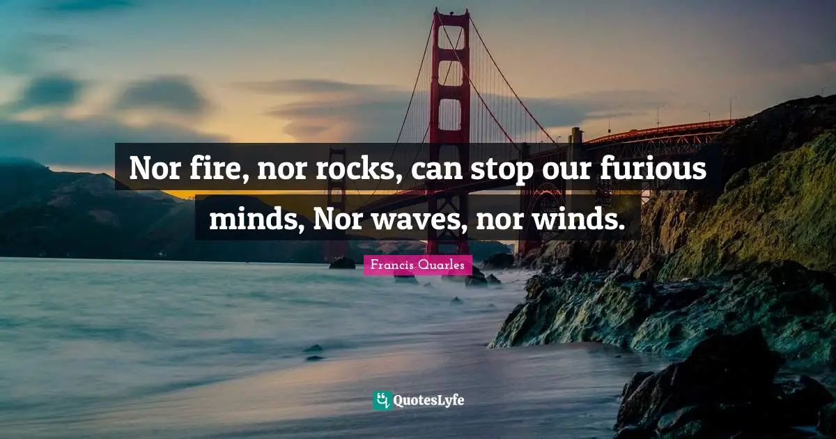 Nor fire, nor rocks, can stop our furious minds, Nor waves, nor winds.