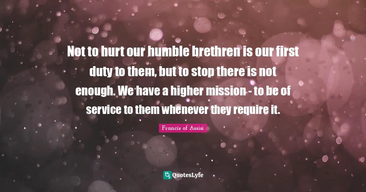 Higher Quotes: "Not to hurt our humble brethren is our first duty to them, but to stop there is not enough. We have a higher mission - to be of service to them whenever they require it."