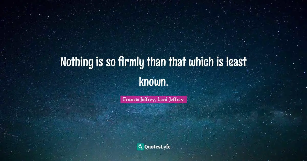 Nothing is so firmly than that which is least known.