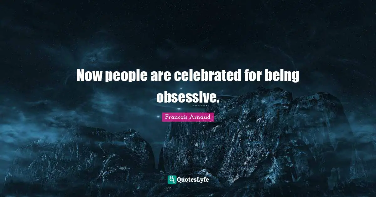 Now people are celebrated for being obsessive.