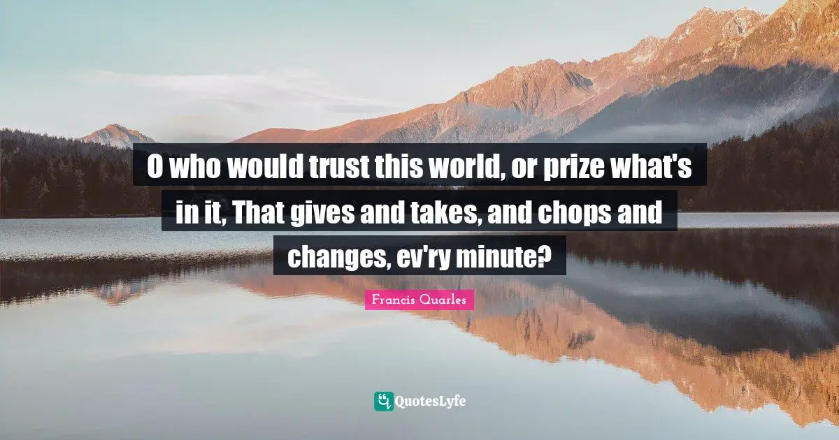 O who would trust this world, or prize what's in it, That gives and takes, and chops and changes, ev'ry minute?