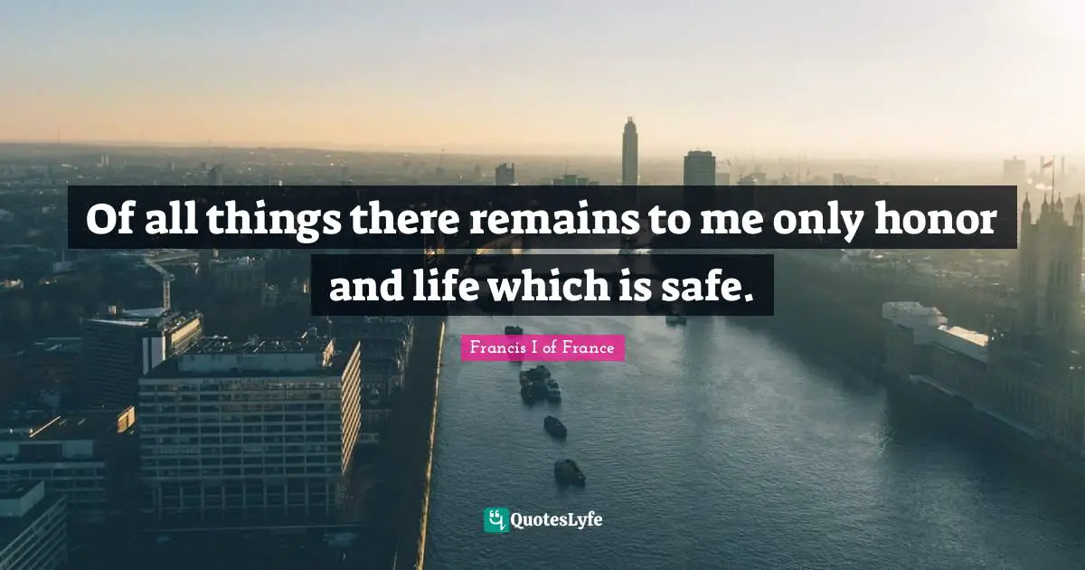 Of all things there remains to me only honor and life which is safe.