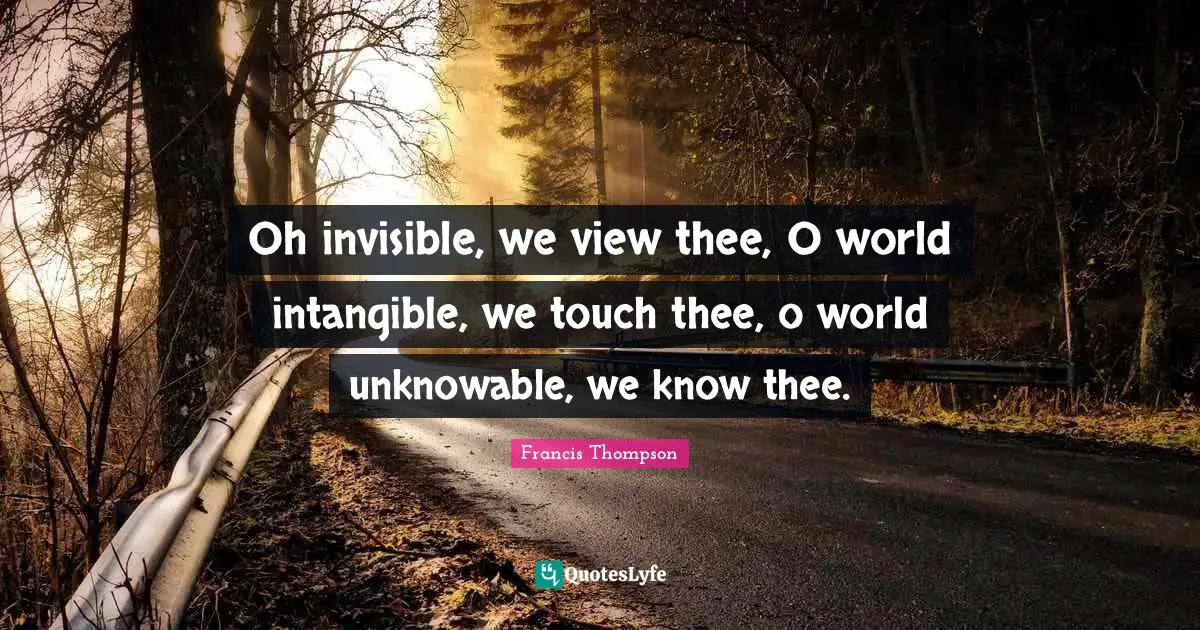Oh invisible, we view thee, O world intangible, we touch thee, o world unknowable, we know thee.