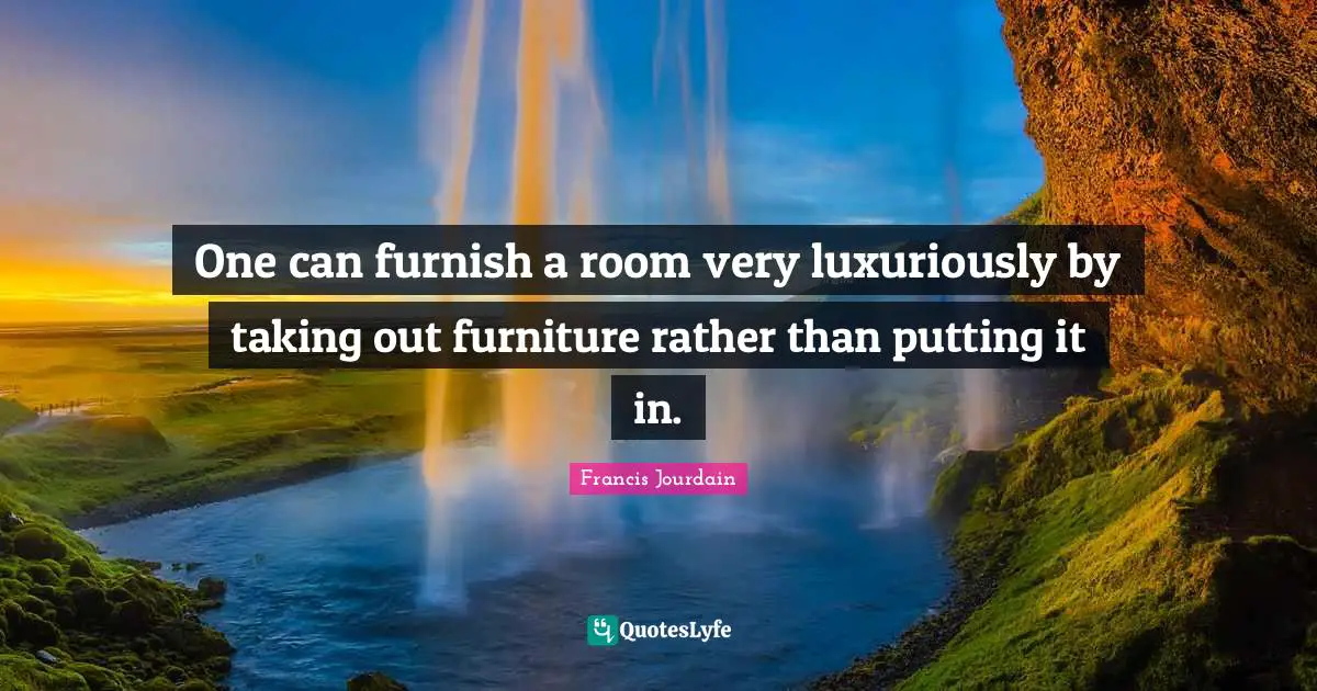 One can furnish a room very luxuriously by taking out furniture rather than putting it in.