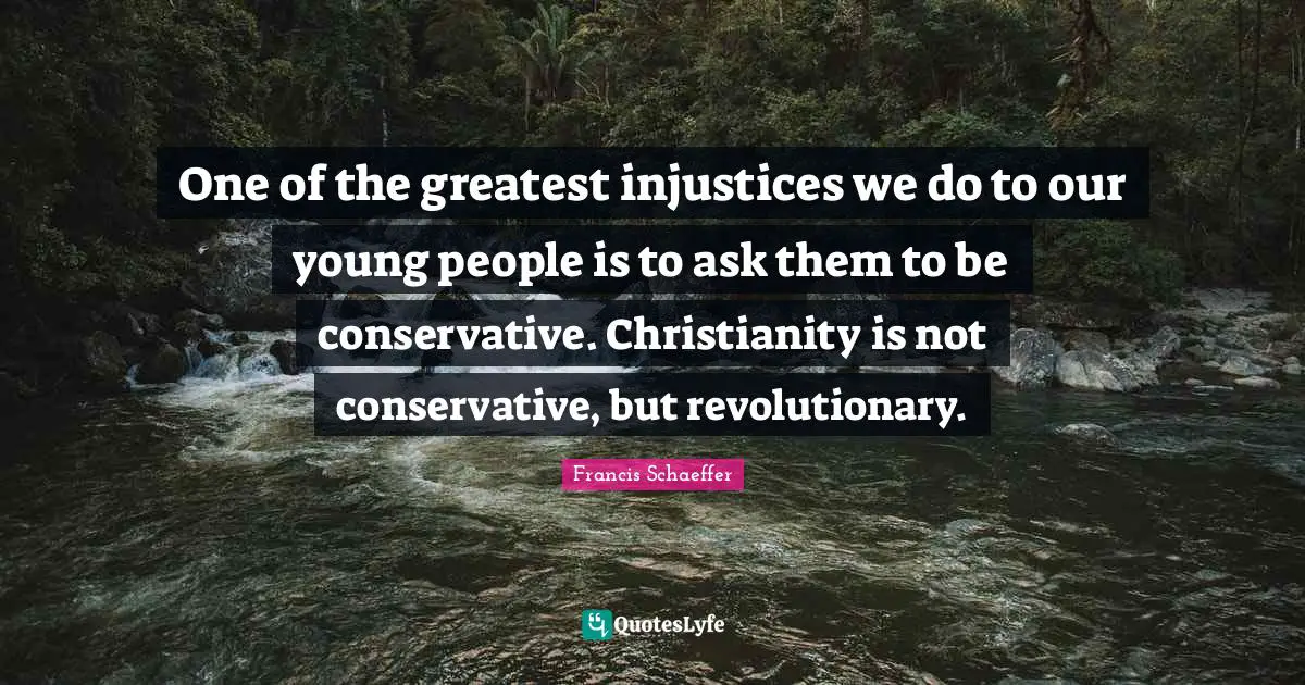 Young Quotes: "One of the greatest injustices we do to our young people is to ask them to be conservative. Christianity is not conservative, but revolutionary."