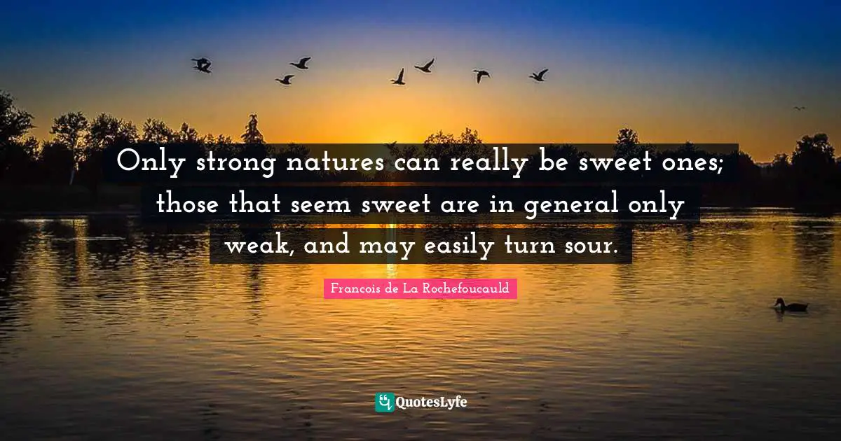 Only strong natures can really be sweet ones; those that seem sweet are in general only weak, and may easily turn sour.