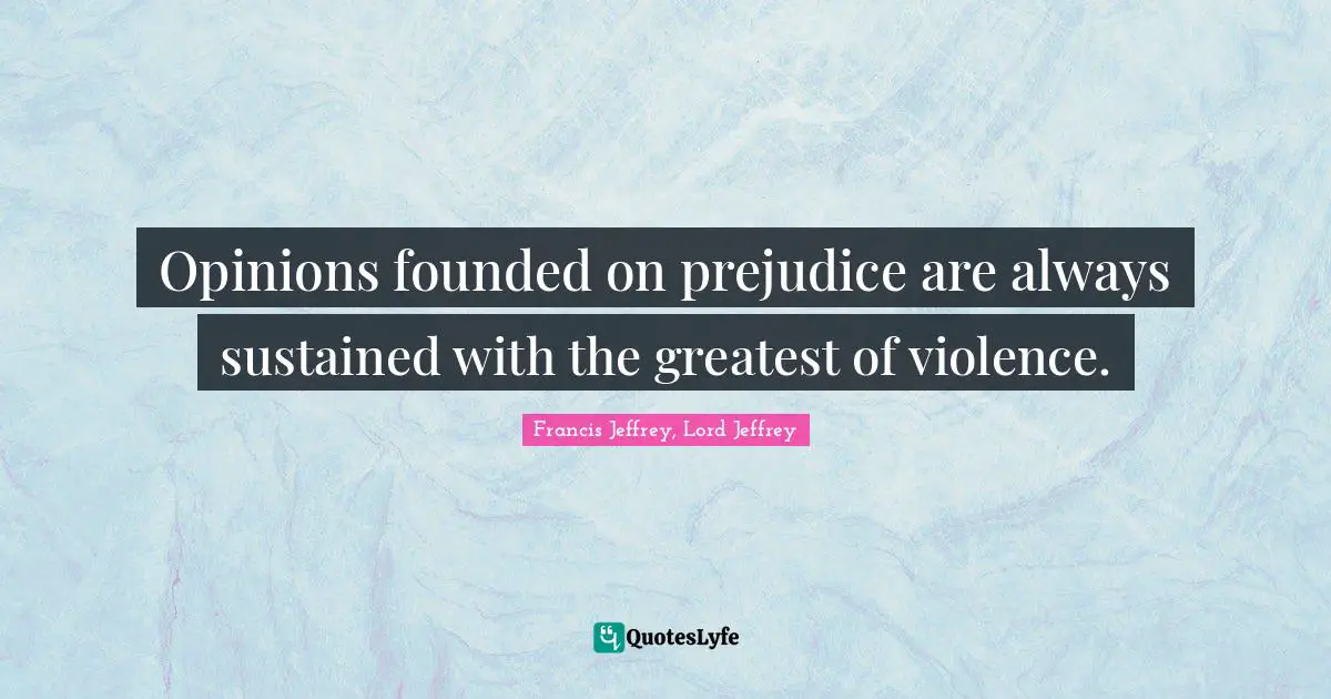 Opinions founded on prejudice are always sustained with the greatest of violence.