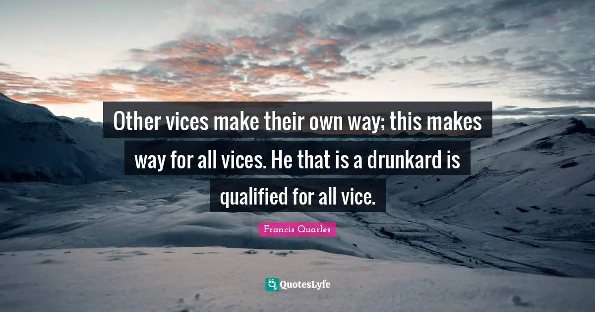 Other vices make their own way; this makes way for all vices. He that is a drunkard is qualified for all vice.