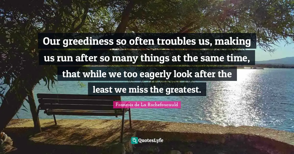 Our greediness so often troubles us, making us run after so many things at the same time, that while we too eagerly look after the least we miss the greatest.